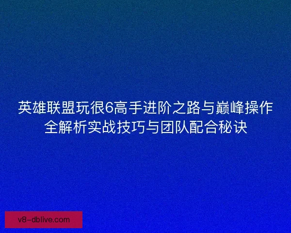 英雄联盟玩很6高手进阶之路与巅峰操作全解析实战技巧与团队配合秘诀 英雄联盟玩很6高手进阶之路与巅峰操作全解析实战技巧与团队配合秘诀
