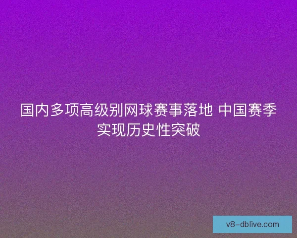 国内多项高级别网球赛事落地 中国赛季实现历史性突破 国内多项高级别网球赛事落地 中国赛季实现历史性突破