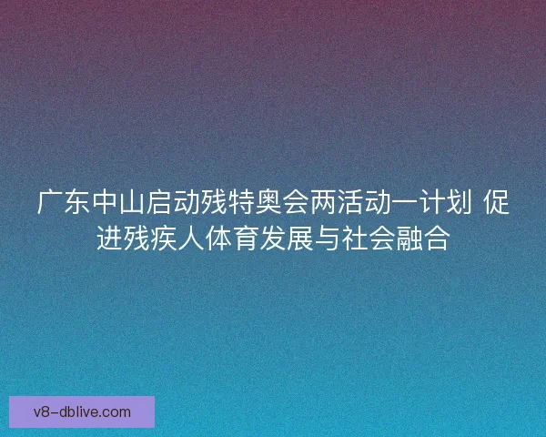 广东中山启动残特奥会两活动一计划 促进残疾人体育发展与社会融合 广东中山启动残特奥会两活动一计划 促进残疾人体育发展与社会融合