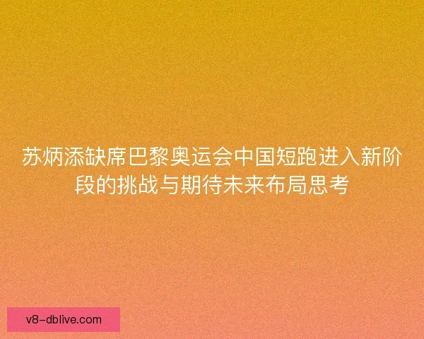 苏炳添缺席巴黎奥运会中国短跑进入新阶段的挑战与期待未来布局思考 苏炳添缺席巴黎奥运会中国短跑进入新阶段的挑战与期待未来布局思考