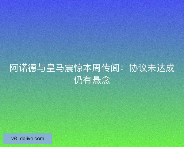 阿诺德与皇马震惊本周传闻：协议未达成仍有悬念