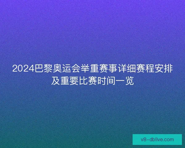 2024巴黎奥运会举重赛事详细赛程安排及重要比赛时间一览