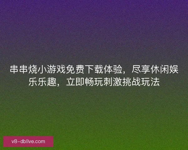 串串烧小游戏免费下载体验，尽享休闲娱乐乐趣，立即畅玩刺激挑战玩法