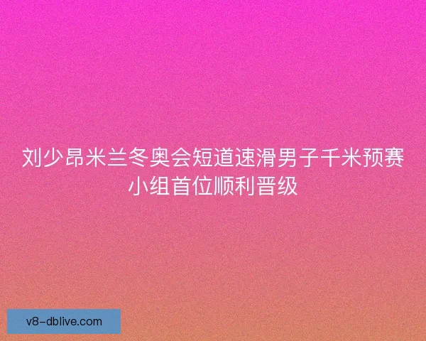 刘少昂米兰冬奥会短道速滑男子千米预赛小组首位顺利晋级 刘少昂米兰冬奥会短道速滑男子千米预赛小组首位顺利晋级