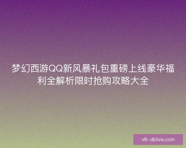 梦幻西游QQ新风暴礼包重磅上线豪华福利全解析限时抢购攻略大全 梦幻西游QQ新风暴礼包重磅上线豪华福利全解析限时抢购攻略大全