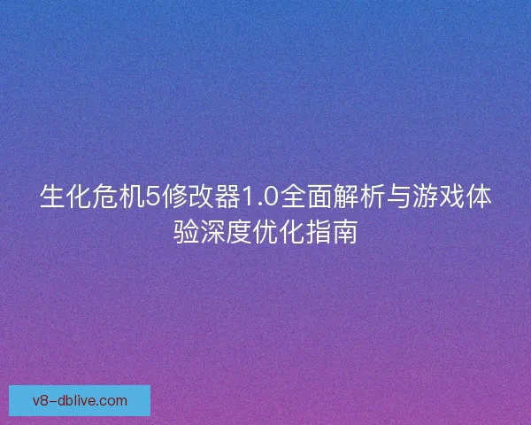 生化危机5修改器1.0全面解析与游戏体验深度优化指南