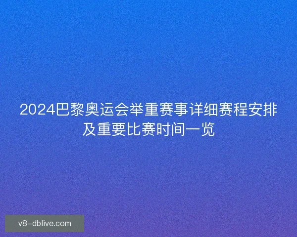 2024巴黎奥运会举重赛事详细赛程安排及重要比赛时间一览