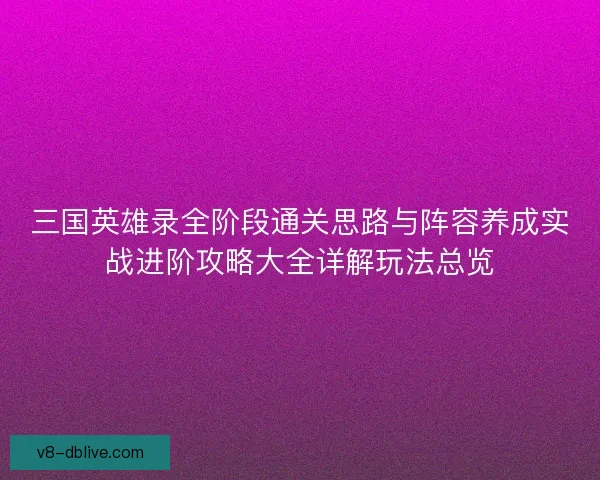 三国英雄录全阶段通关思路与阵容养成实战进阶攻略大全详解玩法总览