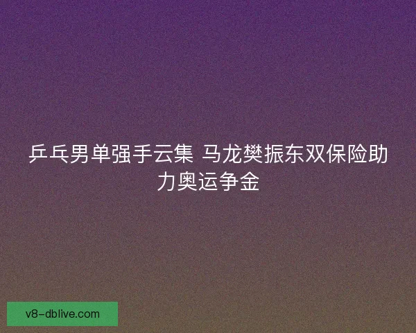 乒乓男单强手云集 马龙樊振东双保险助力奥运争金