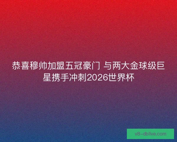 恭喜穆帅加盟五冠豪门 与两大金球级巨星携手冲刺2026世界杯