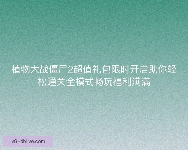 植物大战僵尸2超值礼包限时开启助你轻松通关全模式畅玩福利满满