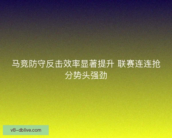 马竞防守反击效率显著提升 联赛连连抢分势头强劲