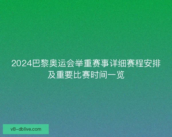 2024巴黎奥运会举重赛事详细赛程安排及重要比赛时间一览