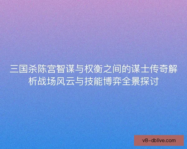 三国杀陈宫智谋与权衡之间的谋士传奇解析战场风云与技能博弈全景探讨