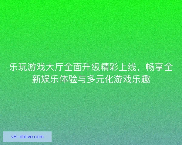 乐玩游戏大厅全面升级精彩上线,畅享全新娱乐体验与多元化游戏乐趣 乐玩游戏大厅全面升级精彩上线,畅享全新娱乐体验与多元化游戏乐趣