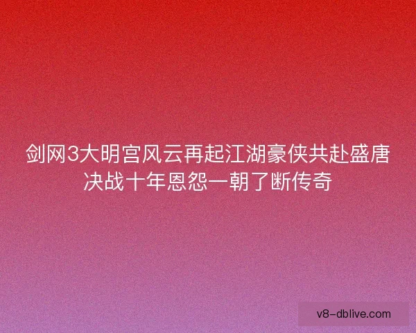 剑网3大明宫风云再起江湖豪侠共赴盛唐决战十年恩怨一朝了断传奇