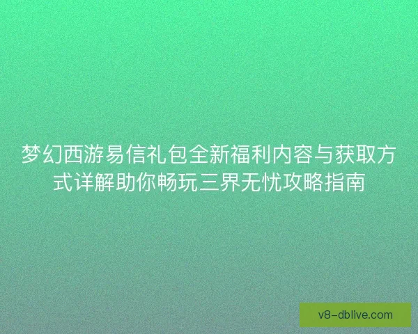 梦幻西游易信礼包全新福利内容与获取方式详解助你畅玩三界无忧攻略指南 梦幻西游易信礼包全新福利内容与获取方式详解助你畅玩三界无忧攻略指南