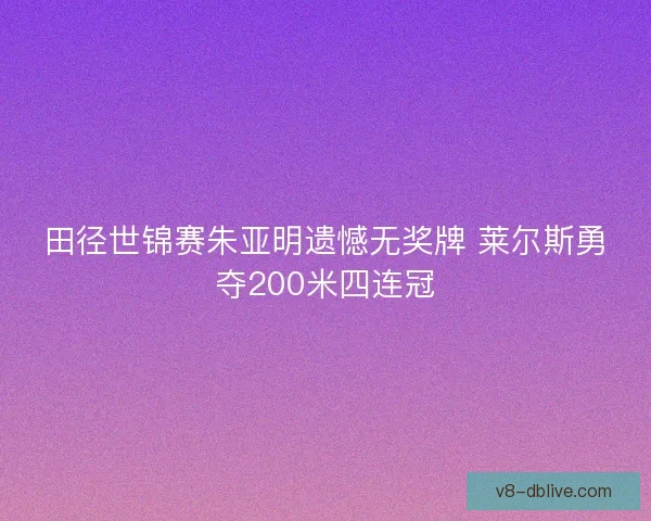 田径世锦赛朱亚明遗憾无奖牌 莱尔斯勇夺200米四连冠