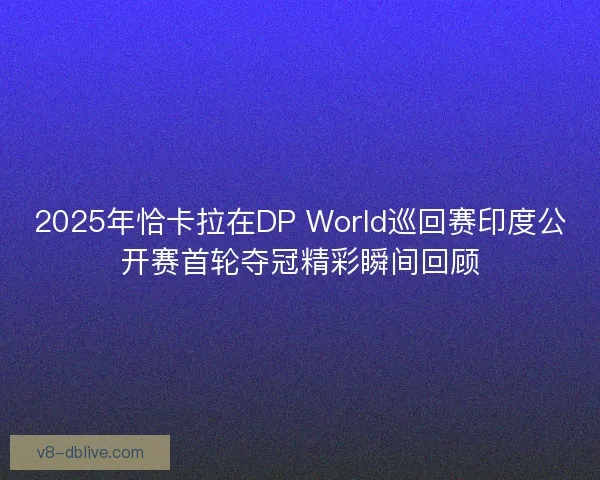 2025年恰卡拉在DP World巡回赛印度公开赛首轮夺冠精彩瞬间回顾