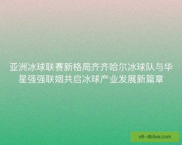 亚洲冰球联赛新格局齐齐哈尔冰球队与华星强强联姻共启冰球产业发展新篇章 亚洲冰球联赛新格局齐齐哈尔冰球队与华星强强联姻共启冰球产业发展新篇章