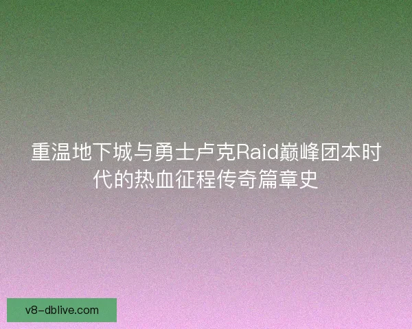 重温地下城与勇士卢克Raid巅峰团本时代的热血征程传奇篇章史