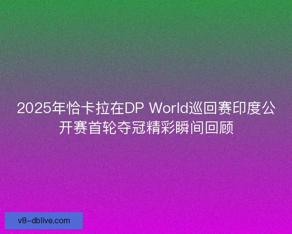 2025年恰卡拉在DP World巡回赛印度公开赛首轮夺冠精彩瞬间回顾