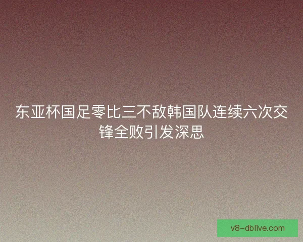东亚杯国足零比三不敌韩国队连续六次交锋全败引发深思