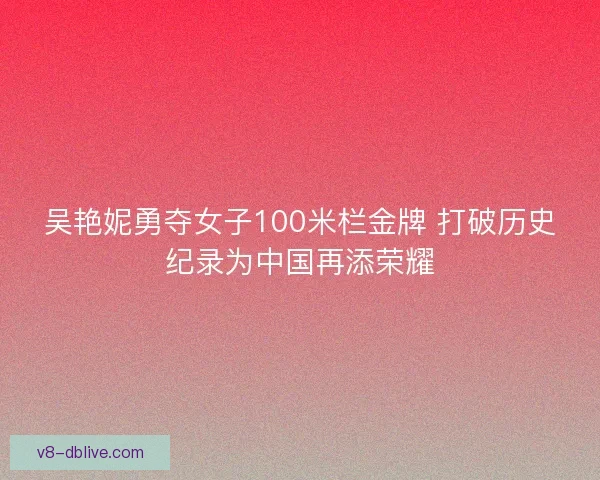 吴艳妮勇夺女子100米栏金牌 打破历史纪录为中国再添荣耀