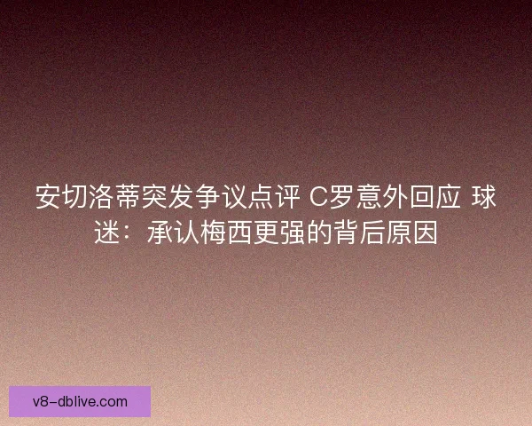 安切洛蒂突发争议点评 C罗意外回应 球迷：承认梅西更强的背后原因