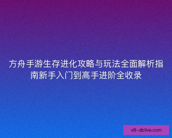 方舟手游生存进化攻略与玩法全面解析指南新手入门到高手进阶全收录