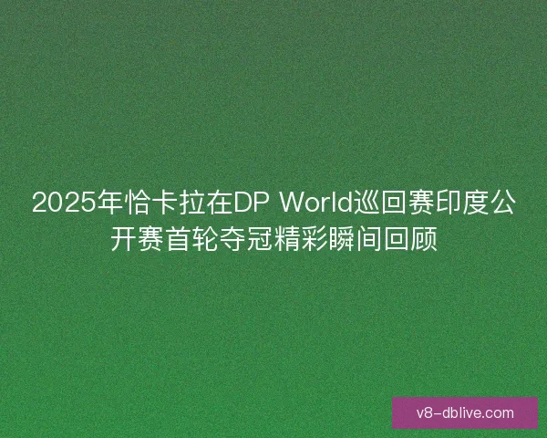 2025年恰卡拉在DP World巡回赛印度公开赛首轮夺冠精彩瞬间回顾