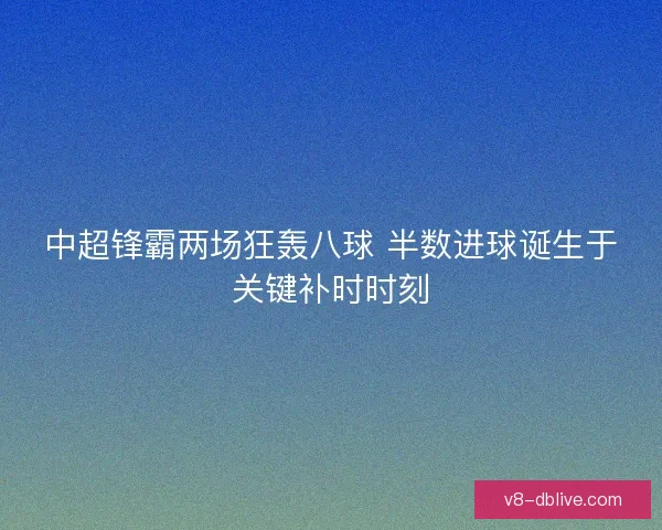 中超锋霸两场狂轰八球 半数进球诞生于关键补时时刻