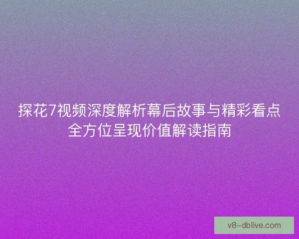 探花7视频深度解析幕后故事与精彩看点全方位呈现价值解读指南